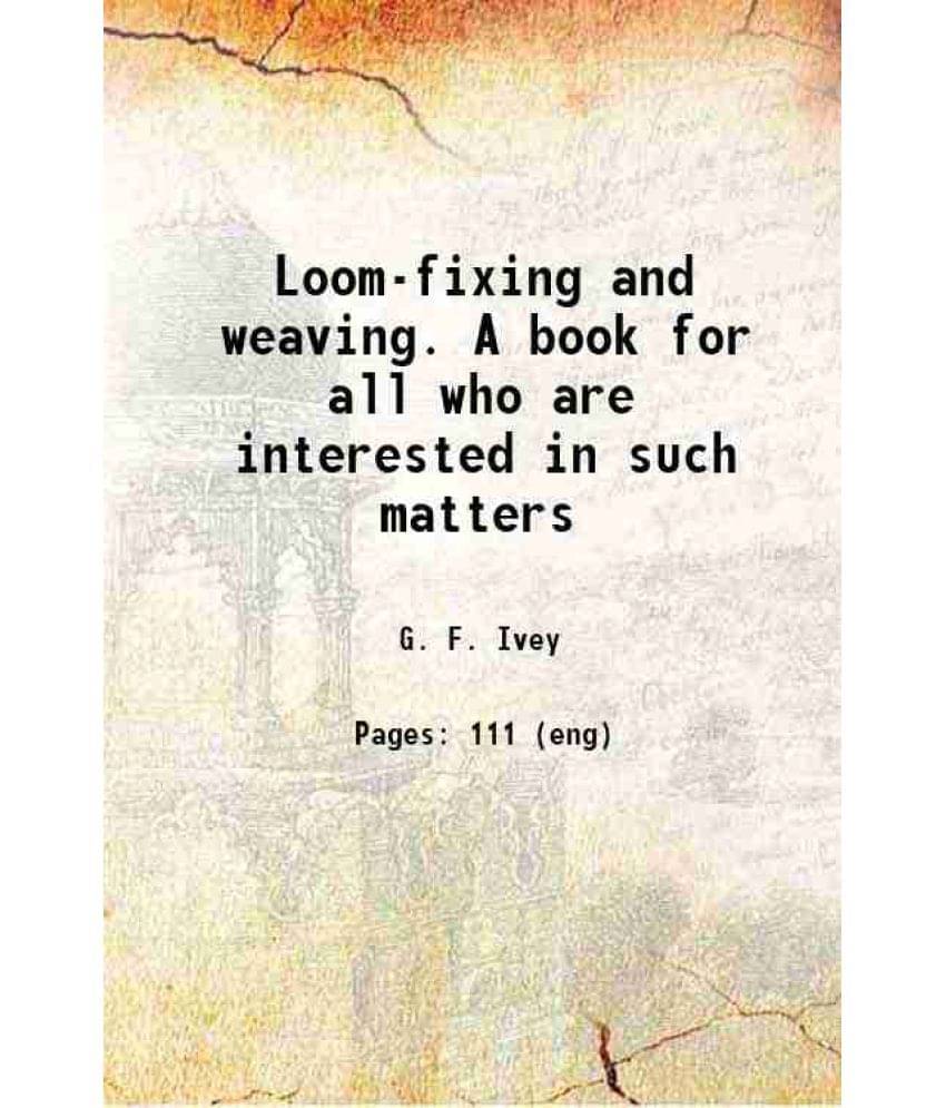 Loom-Fixing And Weaving. A Book For All Who Are Interested In Such Matters 1896 Loom-Fixing And Weaving. A Book For All Who Are Interested In Such Matters 1896
