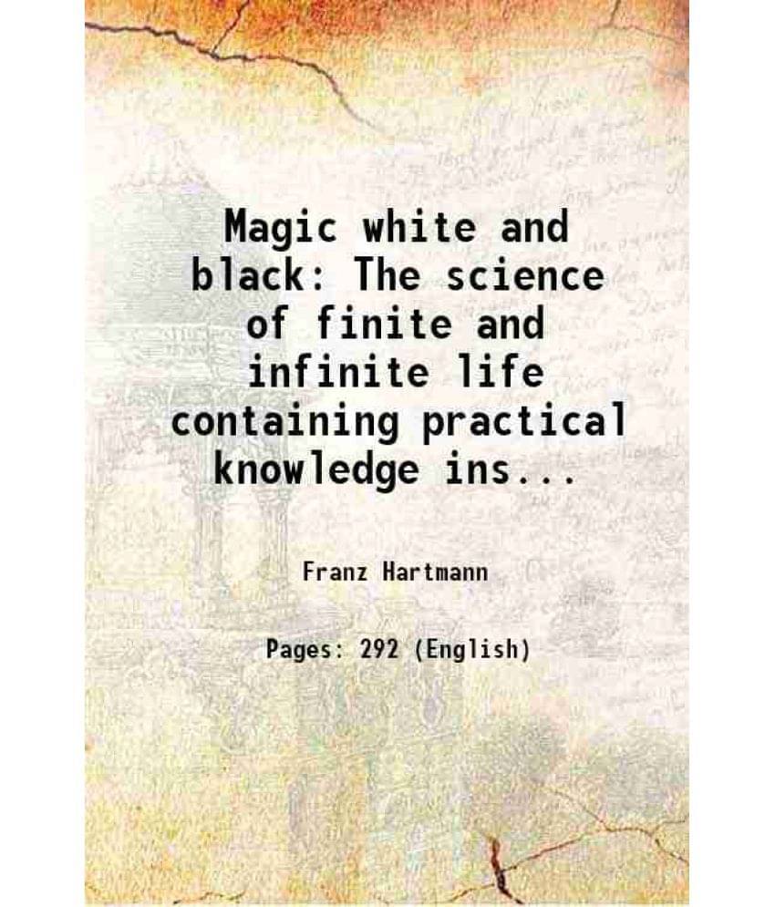Magic White And Black The Science Of Finite And Infinite Life Containing Practical Knowledge Instruction And Hints For All Si-.. Magic White And Black The Science Of Finite And Infinite Life Containing Practical Knowledge Instruction And Hints For All Si-..