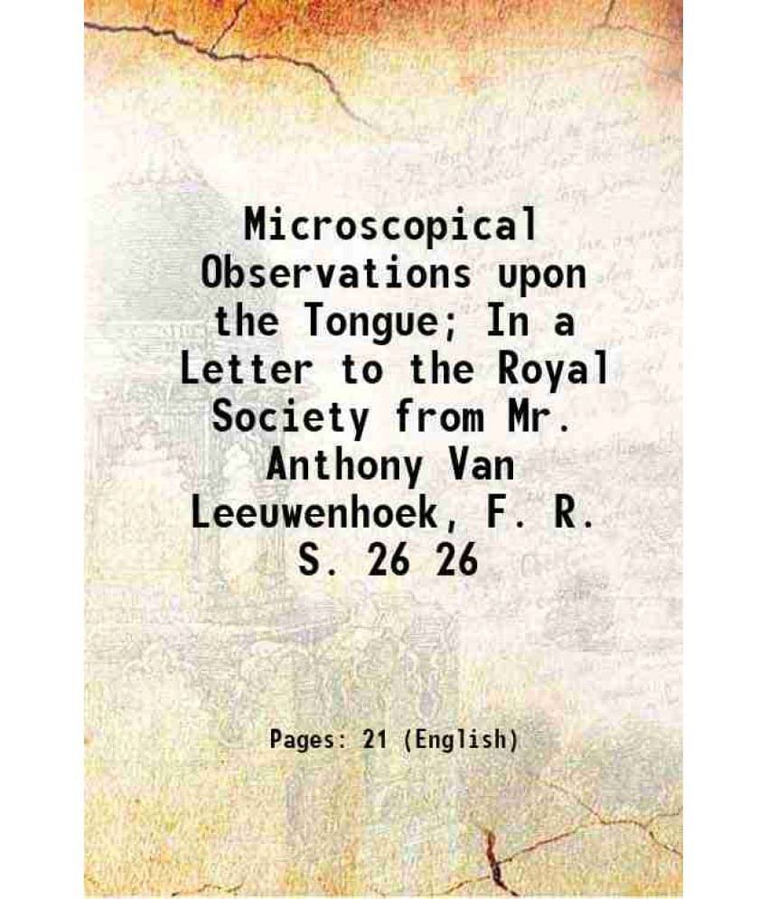 Microscopical Observations Upon The Tongue In A Letter To The Royal Society From Mr. Anthony Van Leeuwenhoek, F. R. S. Vol. 26.. Microscopical Observations Upon The Tongue In A Letter To The Royal Society From Mr. Anthony Van Leeuwenhoek, F. R. S. Vol. 26..