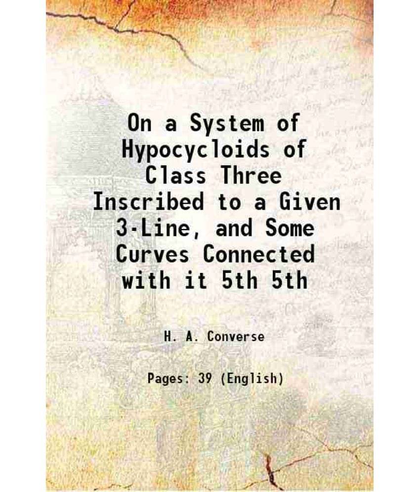 On A System Of Hypocycloids Of Class Three Inscribed To A Given 3-Line, And Some Curves Connected With It Volume 5Th 1904 On A System Of Hypocycloids Of Class Three Inscribed To A Given 3-Line, And Some Curves Connected With It Volume 5Th 1904