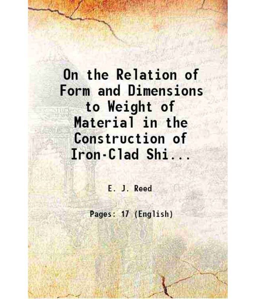 On The Relation Of Form And Dimensions To Weight Of Material In The Construction Of Iron-Clad Ships Volume 158 1868 On The Relation Of Form And Dimensions To Weight Of Material In The Construction Of Iron-Clad Ships Volume 158 1868