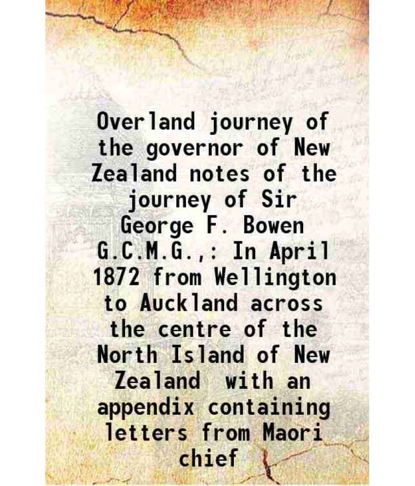 Overland Journey Of The Governor Of New Zealand Notes Of The Journey Of Sir George F. Bowen G.C.M.G., In April 1872 From Well-.. Overland Journey Of The Governor Of New Zealand Notes Of The Journey Of Sir George F. Bowen G.C.M.G., In April 1872 From Well-..