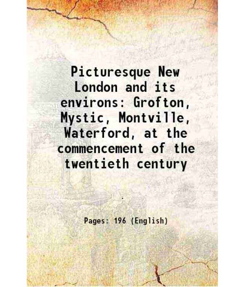 Picturesque New London And Its Environs Grofton, Mystic, Montville, Waterford, At The Commencement Of The Twentieth Century 1-.. Picturesque New London And Its Environs Grofton, Mystic, Montville, Waterford, At The Commencement Of The Twentieth Century 1-..