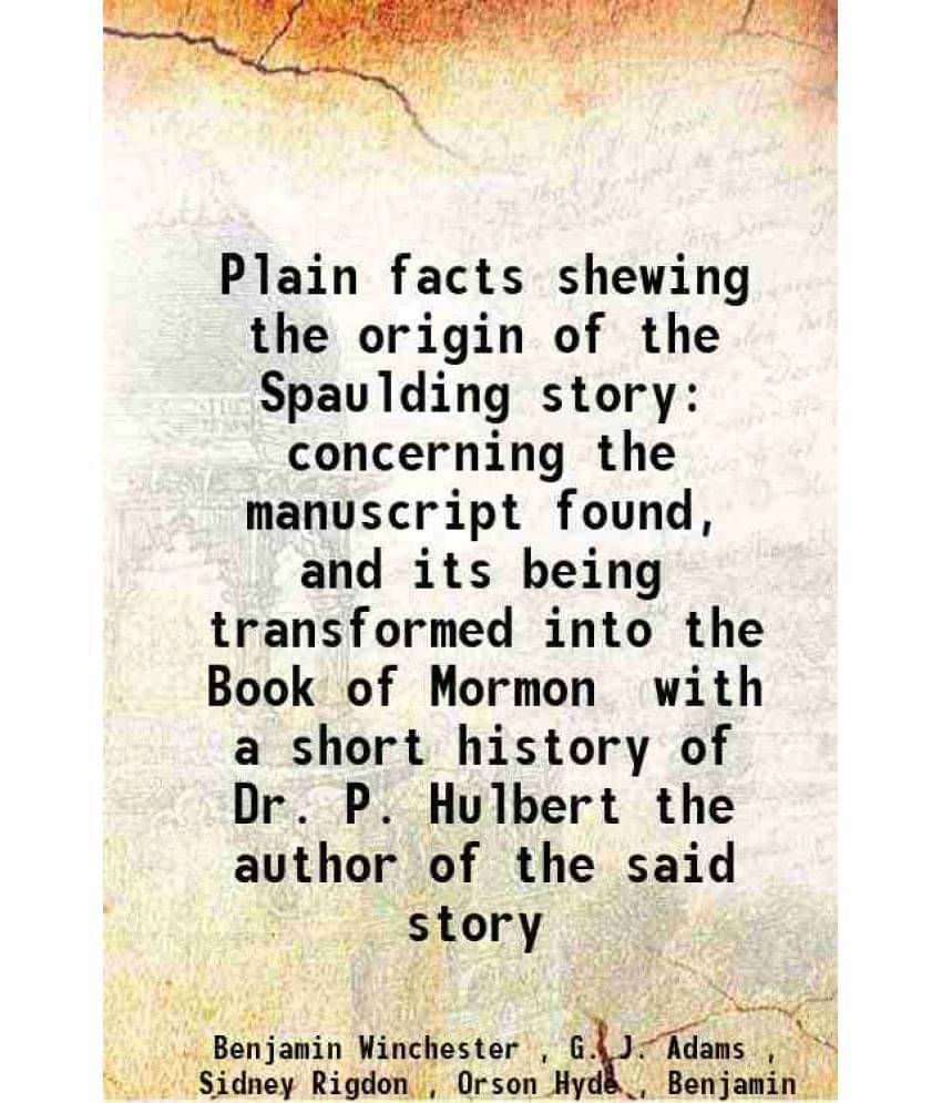 Plain Facts Shewing The Origin Of The Spaulding Story Concerning The Manuscript Found, And Its Being Transformed Into The Boo-.. Plain Facts Shewing The Origin Of The Spaulding Story Concerning The Manuscript Found, And Its Being Transformed Into The Boo-..
