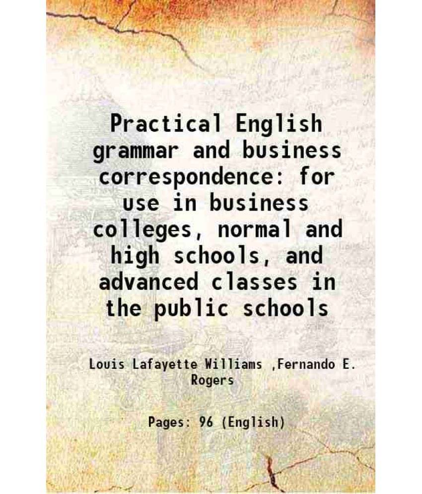 Practical English Grammar And Business Correspondence For Use In Business Colleges, Normal And High Schools, And Advanced Cla-.. Practical English Grammar And Business Correspondence For Use In Business Colleges, Normal And High Schools, And Advanced Cla-..