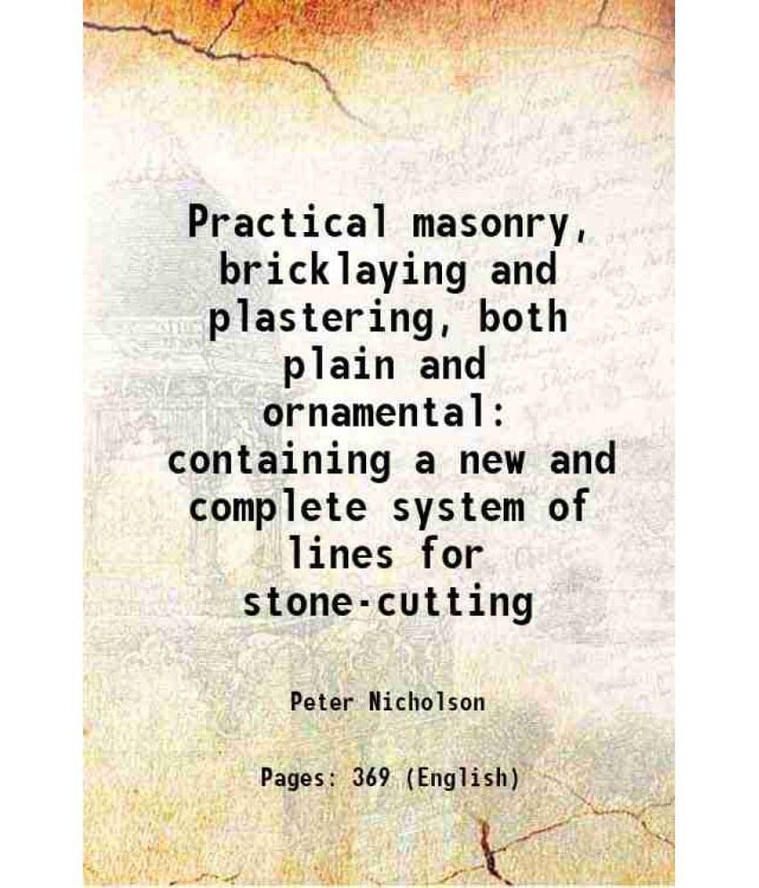 Practical Masonry, Bricklaying And Plastering, Both Plain And Ornamental Containing A New And Complete System Of Lines For St-.. Practical Masonry, Bricklaying And Plastering, Both Plain And Ornamental Containing A New And Complete System Of Lines For St-..