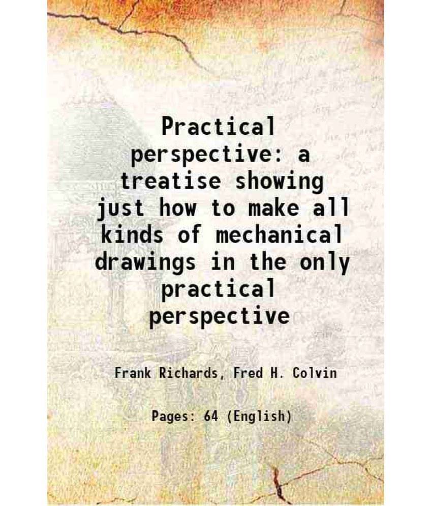 Practical Perspective A Treatise Showing Just How To Make All Kinds Of Mechanical Drawings In The Only Practical Perspective -.. Practical Perspective A Treatise Showing Just How To Make All Kinds Of Mechanical Drawings In The Only Practical Perspective -..