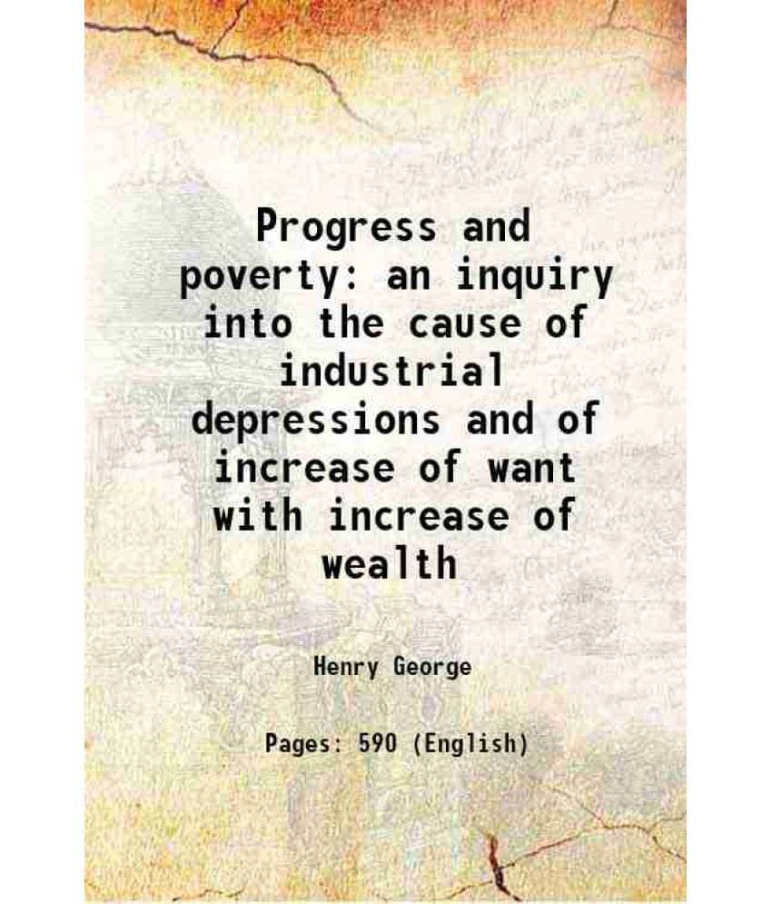 Progress And Poverty An Inquiry Into The Cause Of Industrial Depressions And Of Increase Of Want With Increase Of Wealth 1905 Progress And Poverty An Inquiry Into The Cause Of Industrial Depressions And Of Increase Of Want With Increase Of Wealth 1905