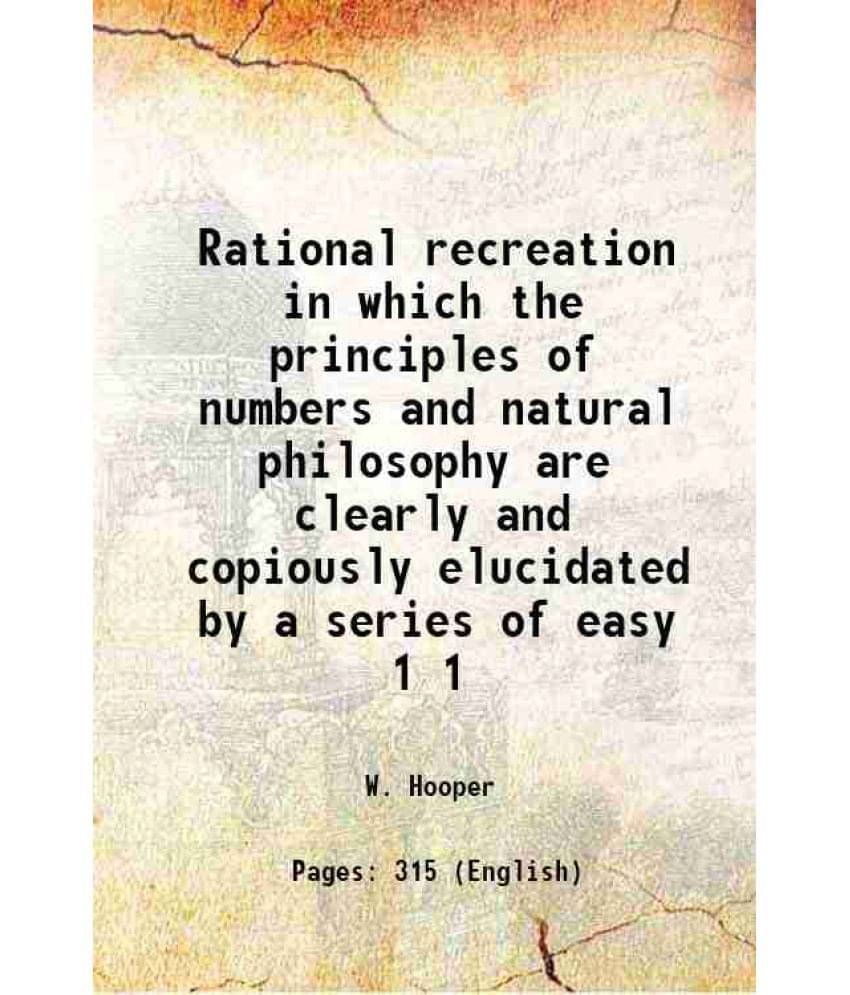 Rational Recreation In Which The Principles Of Numbers And Natural Philosophy Are Clearly And Copiously Elucidated By A Vol. 1.. Rational Recreation In Which The Principles Of Numbers And Natural Philosophy Are Clearly And Copiously Elucidated By A Vol. 1..