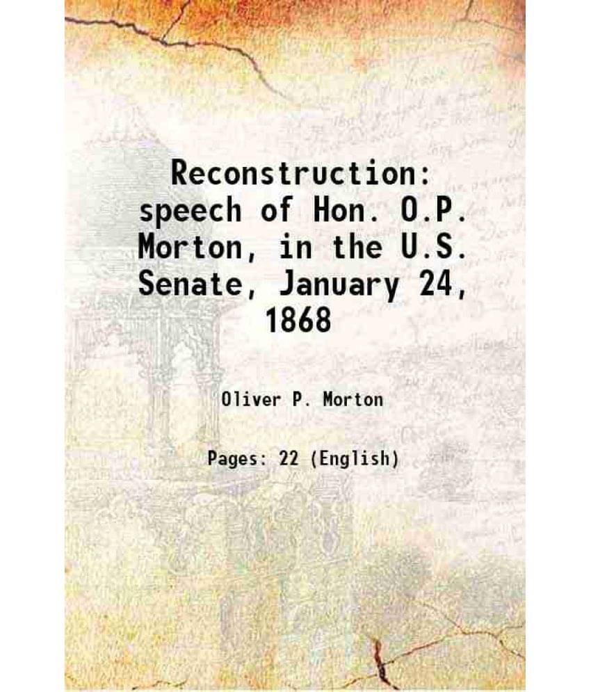 Reconstruction Speech Of Hon. O.P. Morton, In The U.S. Senate, January 24, 1868 1868 Reconstruction Speech Of Hon. O.P. Morton, In The U.S. Senate, January 24, 1868 1868