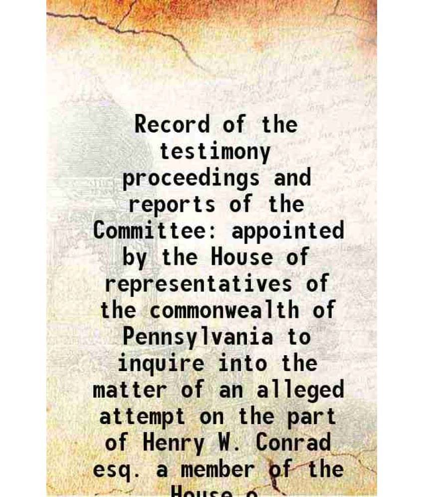 Record Of The Testimony Proceedings And Reports Of The Committee Appointed By The House Of Representatives Of The Commonwealt-.. Record Of The Testimony Proceedings And Reports Of The Committee Appointed By The House Of Representatives Of The Commonwealt-..