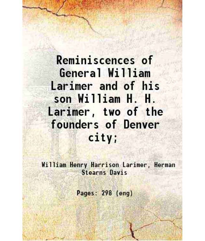 Reminiscences Of General William Larimer And Of His Son William H. H. Larimer, Two Of The Founders Of Denver City 1918 Reminiscences Of General William Larimer And Of His Son William H. H. Larimer, Two Of The Founders Of Denver City 1918