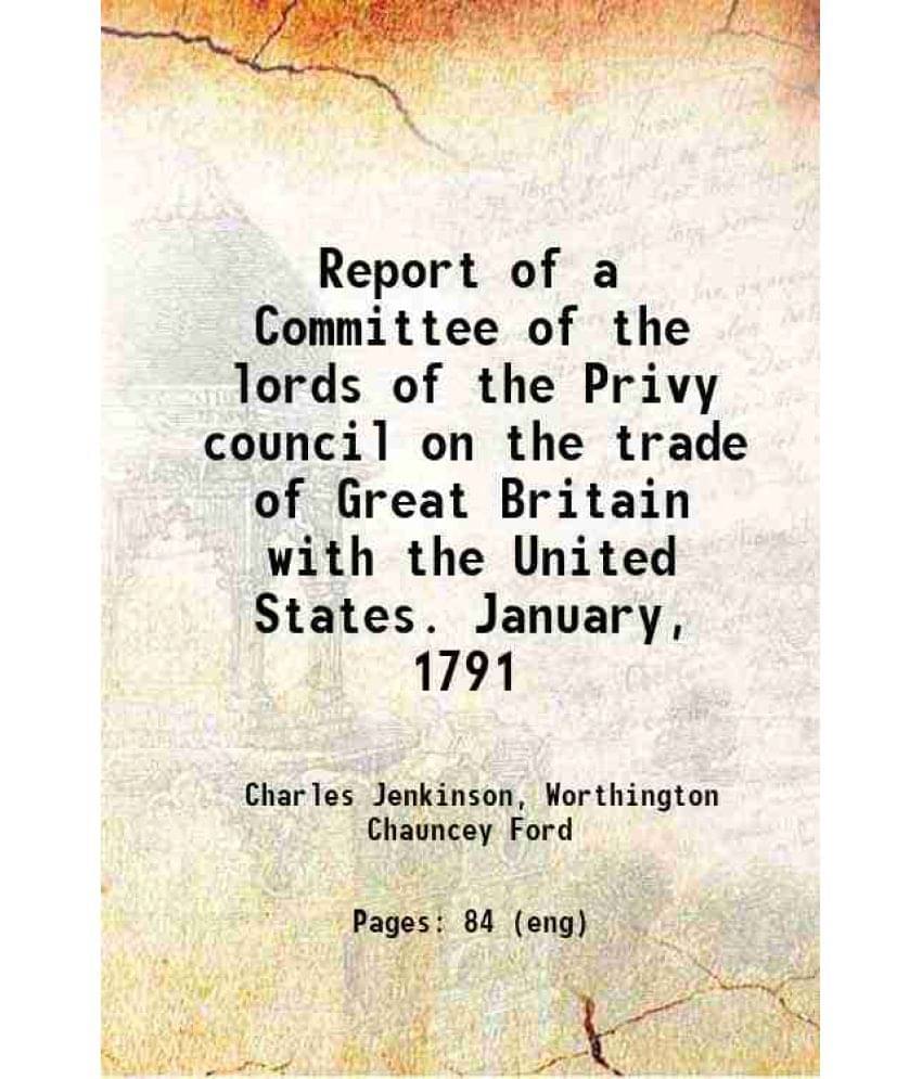 Report Of A Committee Of The Lords Of The Privy Council On The Trade Of Great Britain With The United States. January, 1791 1-.. Report Of A Committee Of The Lords Of The Privy Council On The Trade Of Great Britain With The United States. January, 1791 1-..