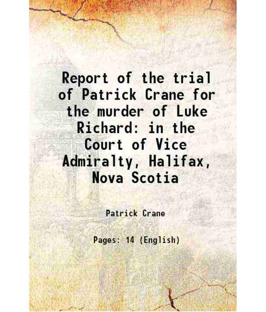 Report Of The Trial Of Patrick Crane For The Murder Of Luke Richard In The Court Of Vice Admiralty, Halifax, Nova Scotia 1832 Report Of The Trial Of Patrick Crane For The Murder Of Luke Richard In The Court Of Vice Admiralty, Halifax, Nova Scotia 1832