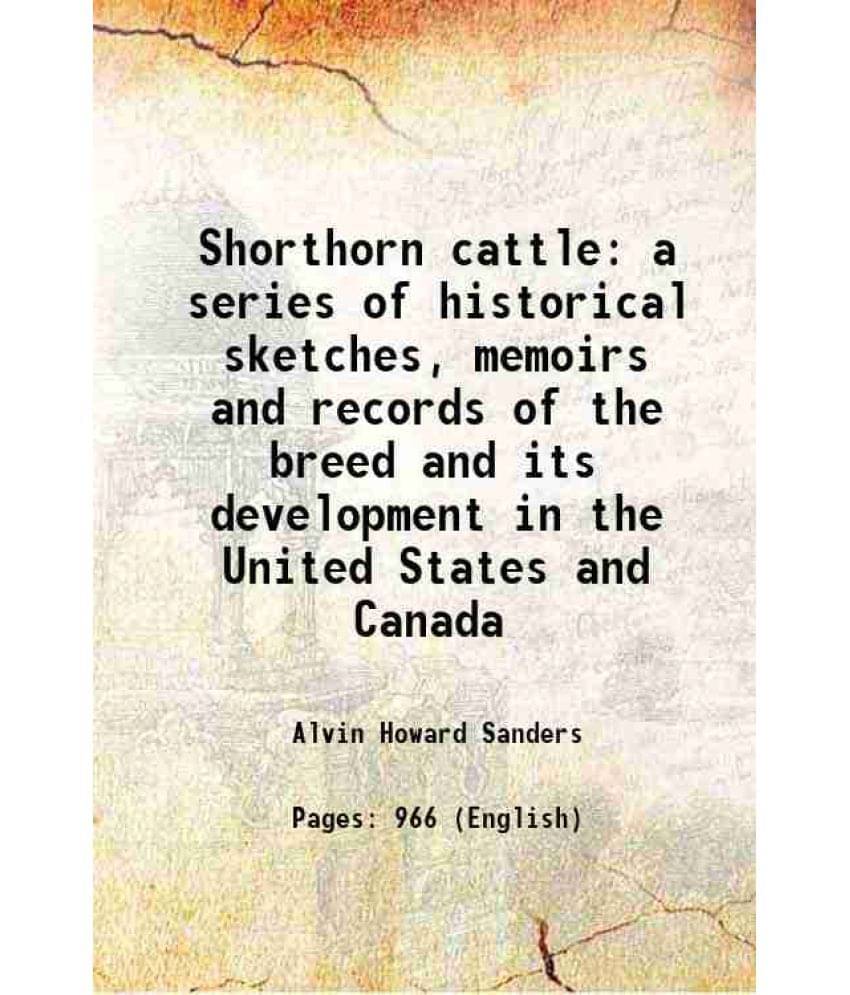 Shorthorn Cattle A Series Of Historical Sketches, Memoirs And Records Of The Breed And Its Development In The United States A-.. Shorthorn Cattle A Series Of Historical Sketches, Memoirs And Records Of The Breed And Its Development In The United States A-..