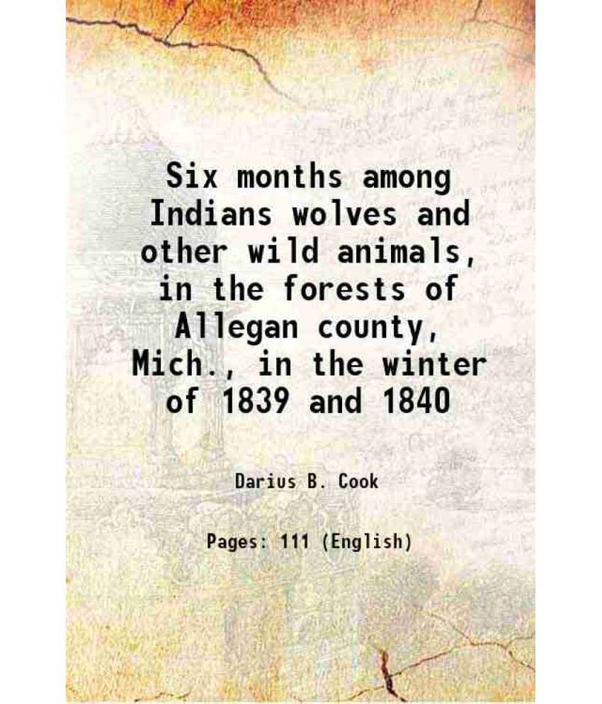 Six Months Among Indians Wolves And Other Wild Animals, In The Forests Of Allegan County, Mich., In The Winter Of 1839 And 18-.. Six Months Among Indians Wolves And Other Wild Animals, In The Forests Of Allegan County, Mich., In The Winter Of 1839 And 18-..