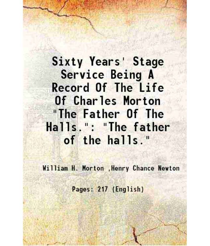 Sixty Years' Stage Service Being A Record Of The Life Of Charles Morton The Father Of The Halls. The Father Of The Halls.-.. Sixty Years' Stage Service Being A Record Of The Life Of Charles Morton The Father Of The Halls. The Father Of The Halls.-..