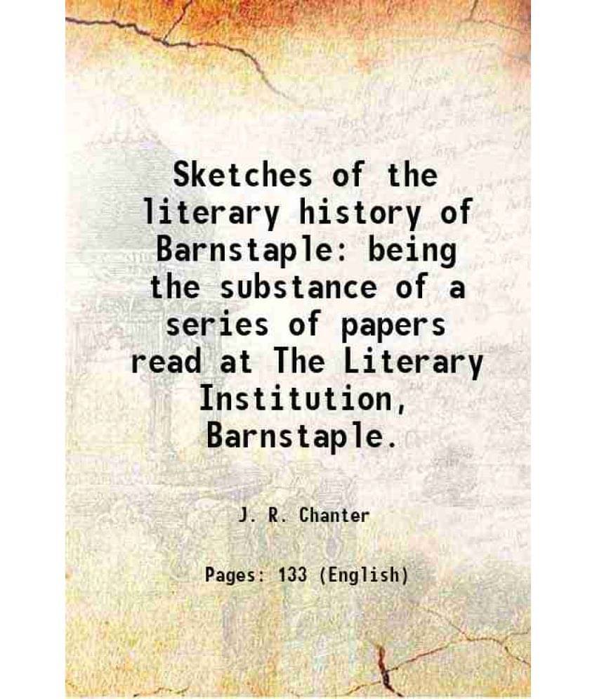 Sketches Of The Literary History Of Barnstaple Being The Substance Of A Series Of Papers Read At The Literary Institution, Ba-.. Sketches Of The Literary History Of Barnstaple Being The Substance Of A Series Of Papers Read At The Literary Institution, Ba-..