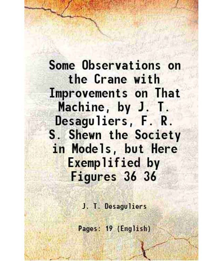     			Some Observations On The Crane With Improvements On That Machine, By J. T. Desaguliers, F. R. S. Shewn The Society In M Vol. 36..