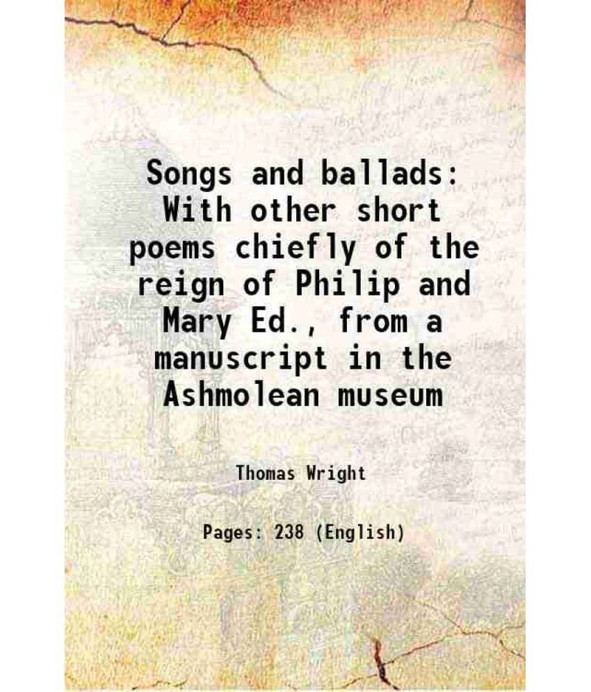 Songs And Ballads With Other Short Poems Chiefly Of The Reign Of Philip And Mary Ed., From A Manuscript In The Ashmolean Muse-.. Songs And Ballads With Other Short Poems Chiefly Of The Reign Of Philip And Mary Ed., From A Manuscript In The Ashmolean Muse-..