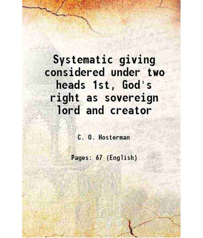 Systematic Giving Considered Under Two Heads 1St, God'S Right As Sovereign Lord And Creator 1888 Systematic Giving Considered Under Two Heads 1St, God'S Right As Sovereign Lord And Creator 1888