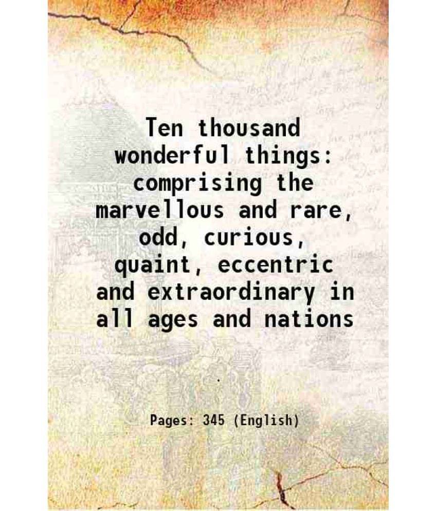 Ten Thousand Wonderful Things Comprising The Marvellous And Rare, Odd, Curious, Quaint, Eccentric And Extraordinary In All Ag-.. Ten Thousand Wonderful Things Comprising The Marvellous And Rare, Odd, Curious, Quaint, Eccentric And Extraordinary In All Ag-..