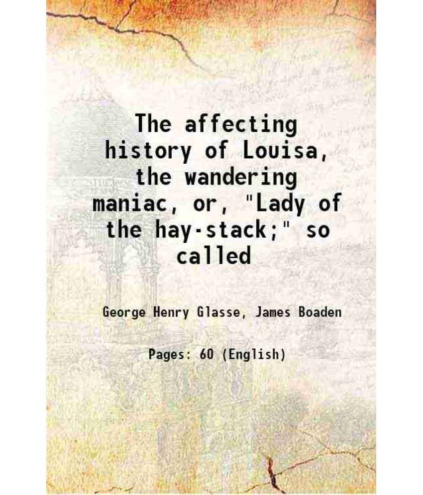 The Affecting History Of Louisa, The Wandering Maniac, Or, Lady Of The Hay-Stack So Called 1804 The Affecting History Of Louisa, The Wandering Maniac, Or, Lady Of The Hay-Stack So Called 1804