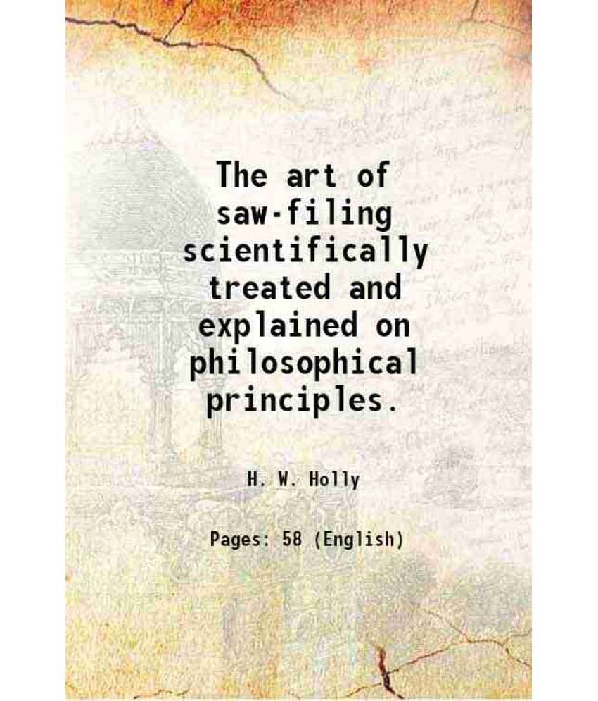 The Art Of Saw-Filing Scientifically Treated And Explained On Philosophical Principles. The Art Of Saw-Filing Scientifically Treated And Explained On Philosophical Principles.