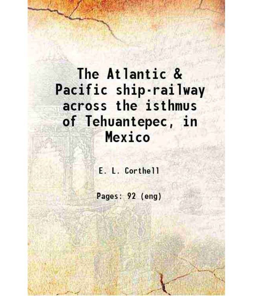 The Atlantic & Pacific Ship-Railway Across The Isthmus Of Tehuantepec, In Mexico 1886 The Atlantic & Pacific Ship-Railway Across The Isthmus Of Tehuantepec, In Mexico 1886