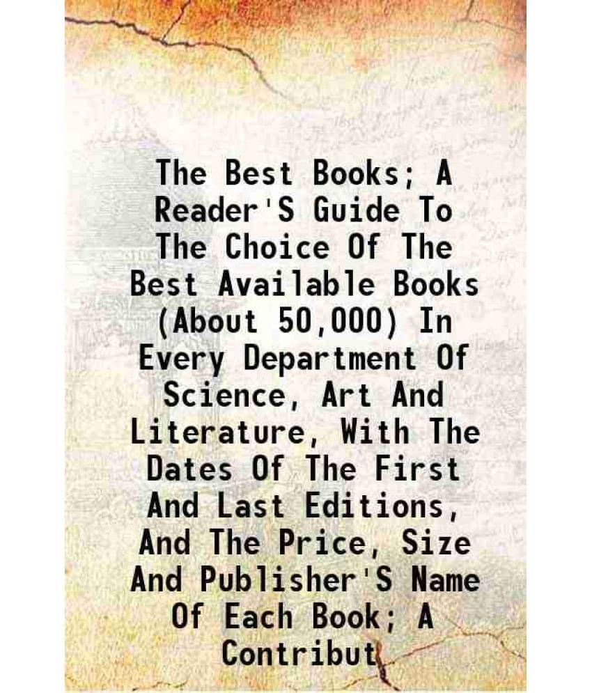 The Best Books A Reader'S Guide To The Choice Of The Best Available Books (About 50,000) In Every Department Of Science, Art-.. The Best Books A Reader'S Guide To The Choice Of The Best Available Books (About 50,000) In Every Department Of Science, Art-..