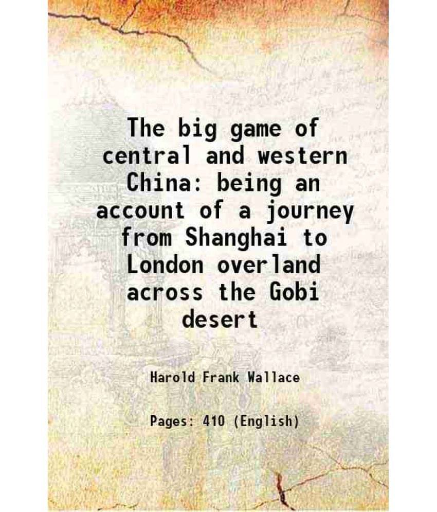 The Big Game Of Central And Western China Being An Account Of A Journey From Shanghai To London Overland Across The Gobi Dese-.. The Big Game Of Central And Western China Being An Account Of A Journey From Shanghai To London Overland Across The Gobi Dese-..