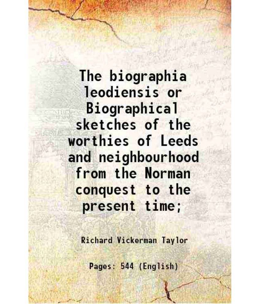The Biographia Leodiensis Or Biographical Sketches Of The Worthies Of Leeds And Neighbourhood From The Norman Conquest To The-.. The Biographia Leodiensis Or Biographical Sketches Of The Worthies Of Leeds And Neighbourhood From The Norman Conquest To The-..