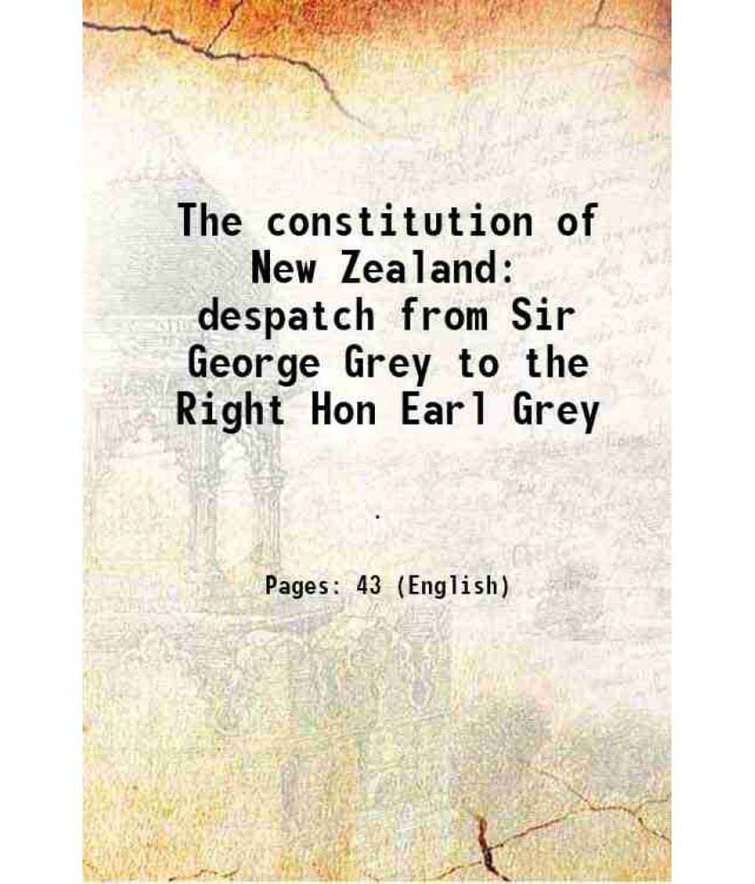 The Constitution Of New Zealand Despatch From Sir George Grey To The Right Hon Earl Grey 1891 The Constitution Of New Zealand Despatch From Sir George Grey To The Right Hon Earl Grey 1891