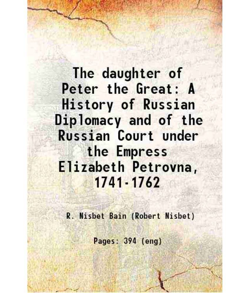 The Daughter Of Peter The Great A History Of Russian Diplomacy And Of The Russian Court Under The Empress Elizabeth Petrovna,-.. The Daughter Of Peter The Great A History Of Russian Diplomacy And Of The Russian Court Under The Empress Elizabeth Petrovna,-..