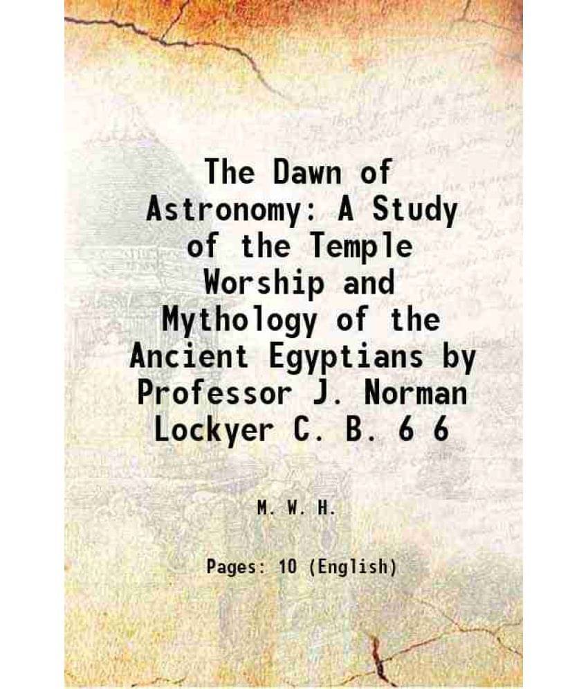 The Dawn Of Astronomy A Study Of The Temple Worship And Mythology Of The Ancient Egyptians By Professor J. Norman Lockye Vol. 6.. The Dawn Of Astronomy A Study Of The Temple Worship And Mythology Of The Ancient Egyptians By Professor J. Norman Lockye Vol. 6..
