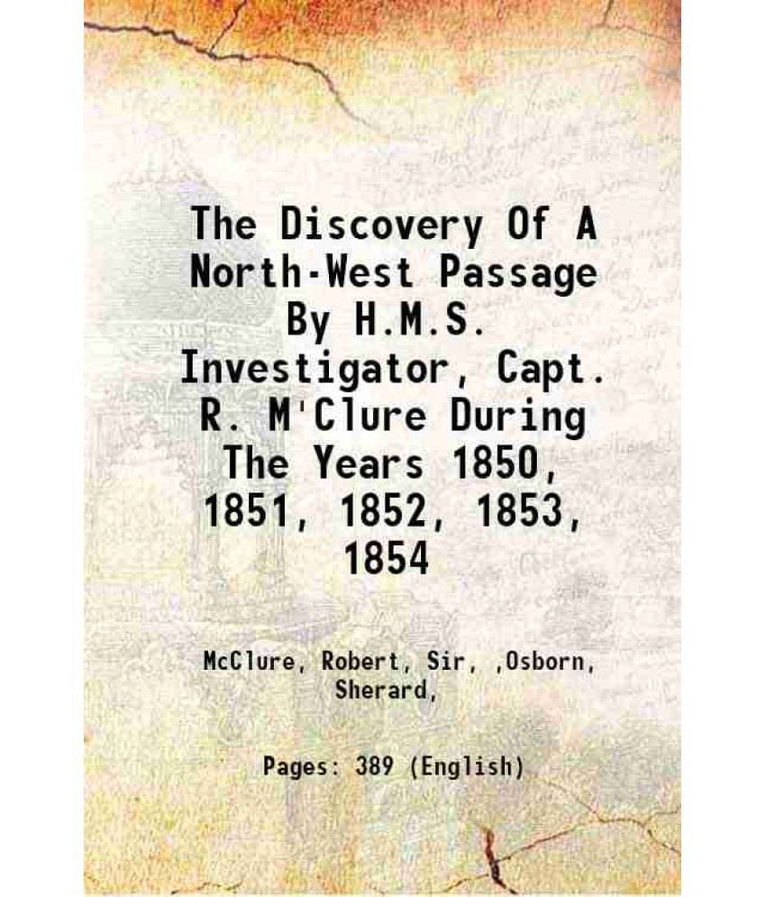 The Discovery Of A North-West Passage By H.M.S. Investigator, Capt. R. M'Clure During The Years 1850, 1851, 1852, 1853, 1854 -.. The Discovery Of A North-West Passage By H.M.S. Investigator, Capt. R. M'Clure During The Years 1850, 1851, 1852, 1853, 1854 -..