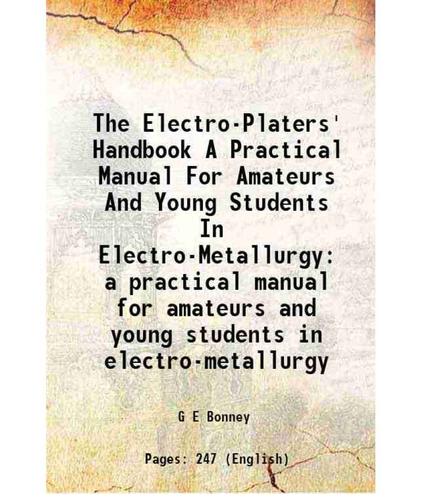 The Electro-Platers' Handbook A Practical Manual For Amateurs And Young Students In Electro-Metallurgy A Practical Manual For-.. The Electro-Platers' Handbook A Practical Manual For Amateurs And Young Students In Electro-Metallurgy A Practical Manual For-..