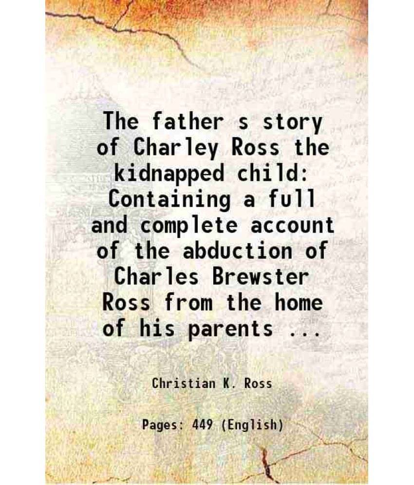 The Father S Story Of Charley Ross The Kidnapped Child Containing A Full And Complete Account Of The Abduction Of Charles Bre-.. The Father S Story Of Charley Ross The Kidnapped Child Containing A Full And Complete Account Of The Abduction Of Charles Bre-..