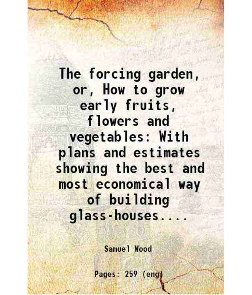 The Forcing Garden, Or, How To Grow Early Fruits, Flowers And Vegetables With Plans And Estimates Showing The Best And Most E-.. The Forcing Garden, Or, How To Grow Early Fruits, Flowers And Vegetables With Plans And Estimates Showing The Best And Most E-..