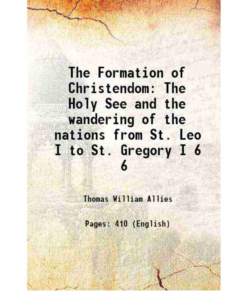 The Formation Of Christendom The Holy See And The Wandering Of The Nations From St. Leo I To St. Gregory I Volume 6 1888 The Formation Of Christendom The Holy See And The Wandering Of The Nations From St. Leo I To St. Gregory I Volume 6 1888
