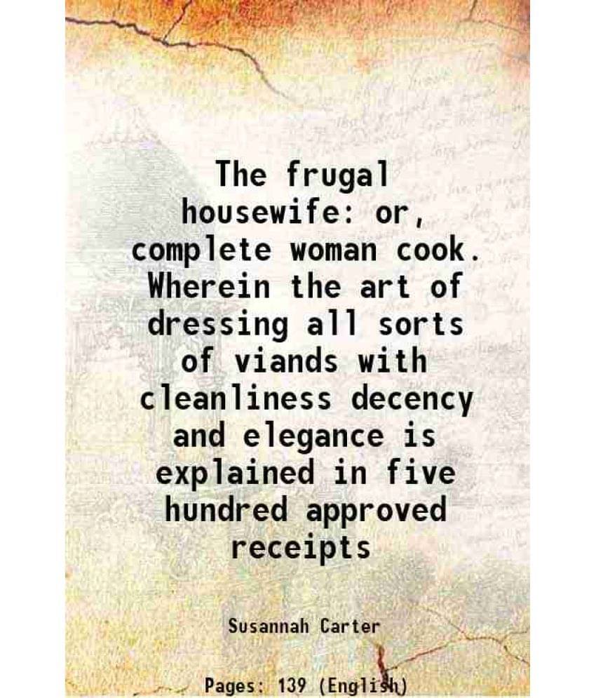     			The Frugal Housewife: Or, Complete Woman Cook. Wherein The Art Of Dressing All Sorts Of Viands With Cleanliness Decency And E-..