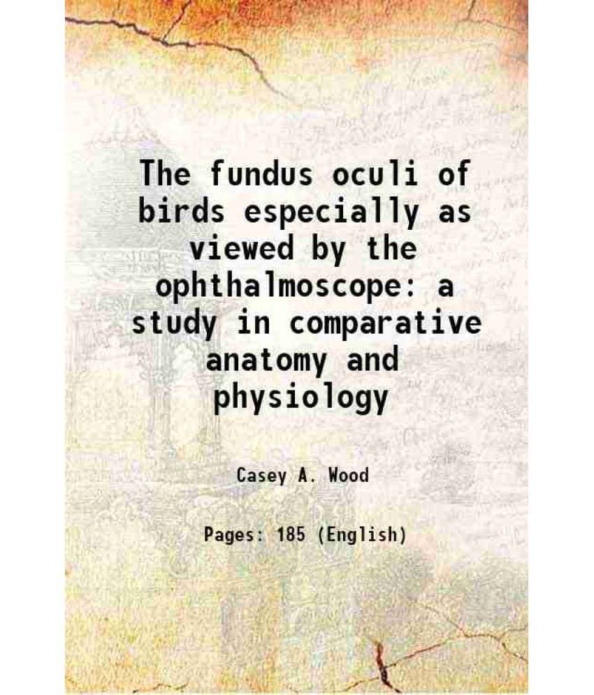 The Fundus Oculi Of Birds Especially As Viewed By The Ophthalmoscope A Study In Comparative Anatomy And Physiology 1917 The Fundus Oculi Of Birds Especially As Viewed By The Ophthalmoscope A Study In Comparative Anatomy And Physiology 1917