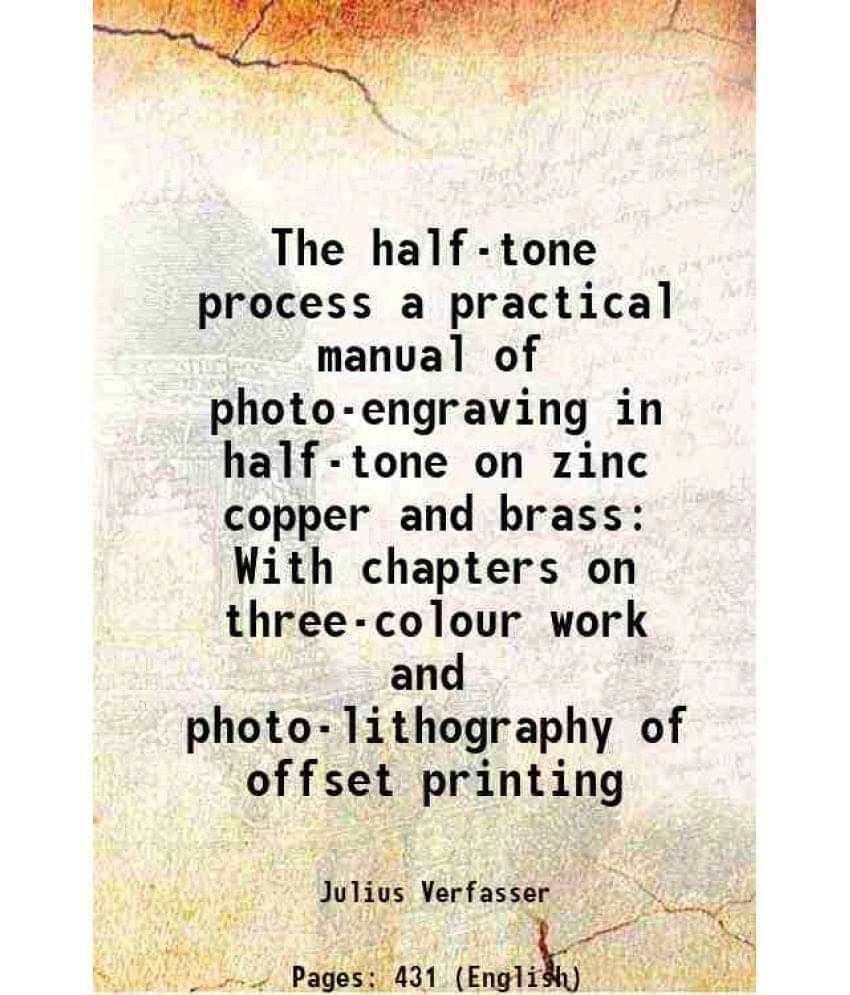 The Half-Tone Process A Practical Manual Of Photo-Engraving In Half-Tone On Zinc Copper And Brass With Chapters On Three-Colo-.. The Half-Tone Process A Practical Manual Of Photo-Engraving In Half-Tone On Zinc Copper And Brass With Chapters On Three-Colo-..