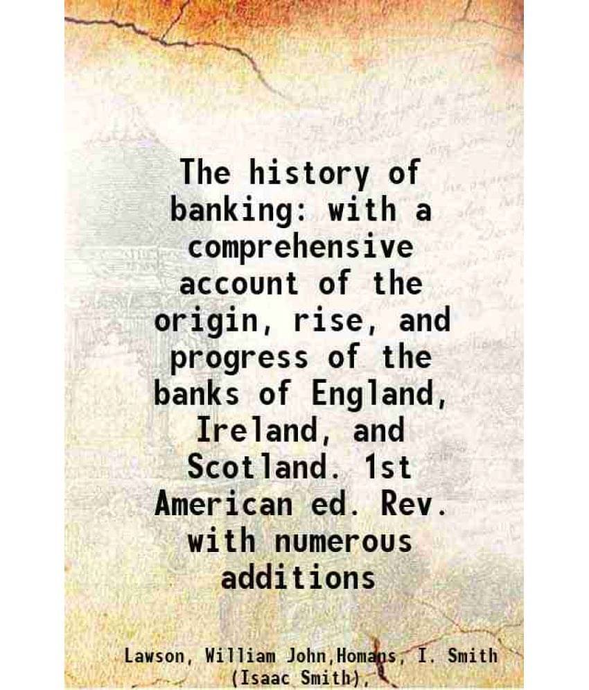 The History Of Banking With A Comprehensive Account Of The Origin, Rise, And Progress Of The Banks Of England, Ireland, And S-.. The History Of Banking With A Comprehensive Account Of The Origin, Rise, And Progress Of The Banks Of England, Ireland, And S-..