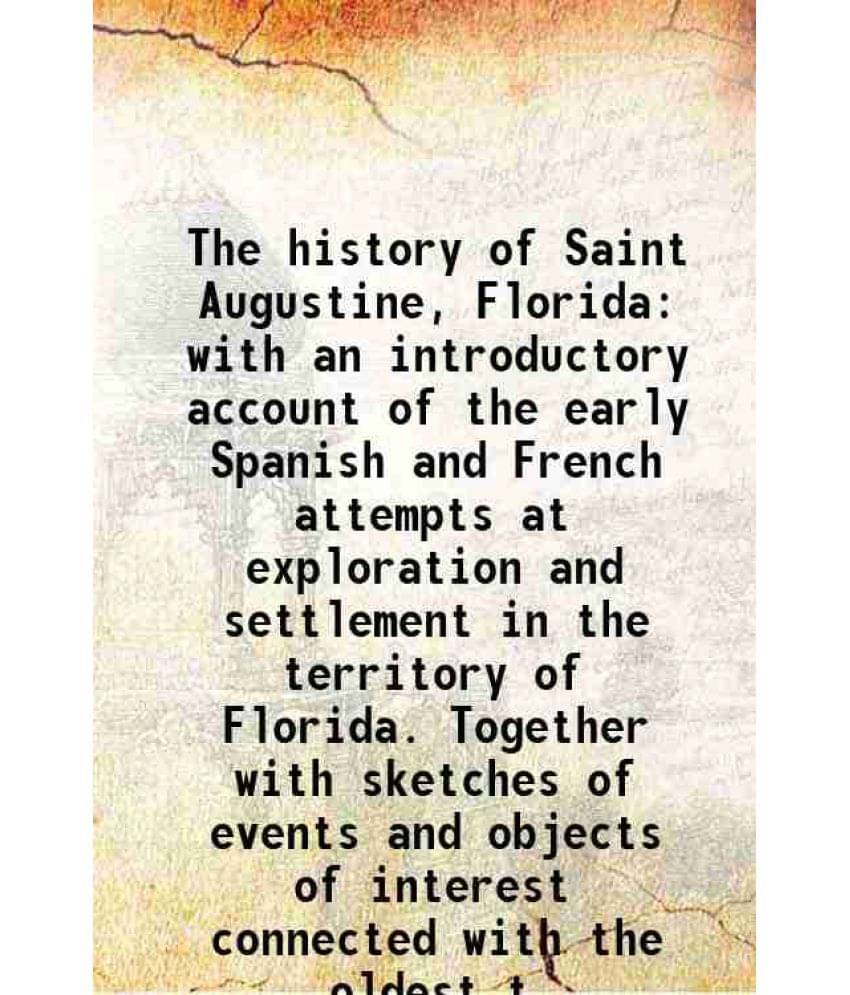 The History Of Saint Augustine, Florida With An Introductory Account Of The Early Spanish And French Attempts At Exploration -.. The History Of Saint Augustine, Florida With An Introductory Account Of The Early Spanish And French Attempts At Exploration -..