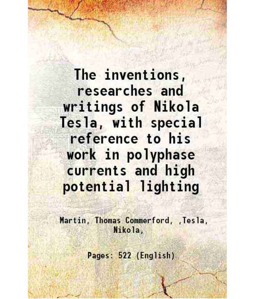 The Inventions, Researches And Writings Of Nikola Tesla, With Special Reference To His Work In Polyphase Currents And High Po-.. The Inventions, Researches And Writings Of Nikola Tesla, With Special Reference To His Work In Polyphase Currents And High Po-..