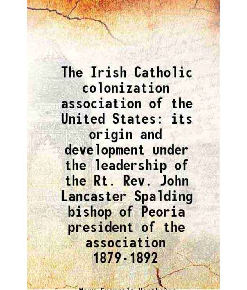The Irish Catholic Colonization Association Of The United States Its Origin And Development Under The Leadership Of The Rt. R-.. The Irish Catholic Colonization Association Of The United States Its Origin And Development Under The Leadership Of The Rt. R-..
