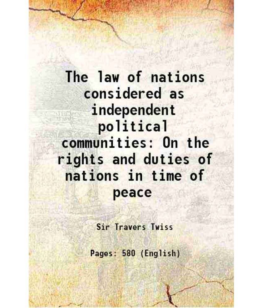 The Law Of Nations Considered As Independent Political Communities On The Rights And Duties Of Nations In Time Of Peace 1884 The Law Of Nations Considered As Independent Political Communities On The Rights And Duties Of Nations In Time Of Peace 1884