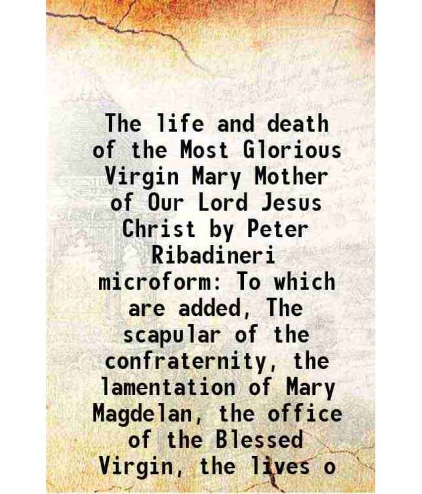 The Life And Death Of The Most Glorious Virgin Mary Mother Of Our Lord Jesus Christ By Peter Ribadineri Microform To Which Ar-.. The Life And Death Of The Most Glorious Virgin Mary Mother Of Our Lord Jesus Christ By Peter Ribadineri Microform To Which Ar-..