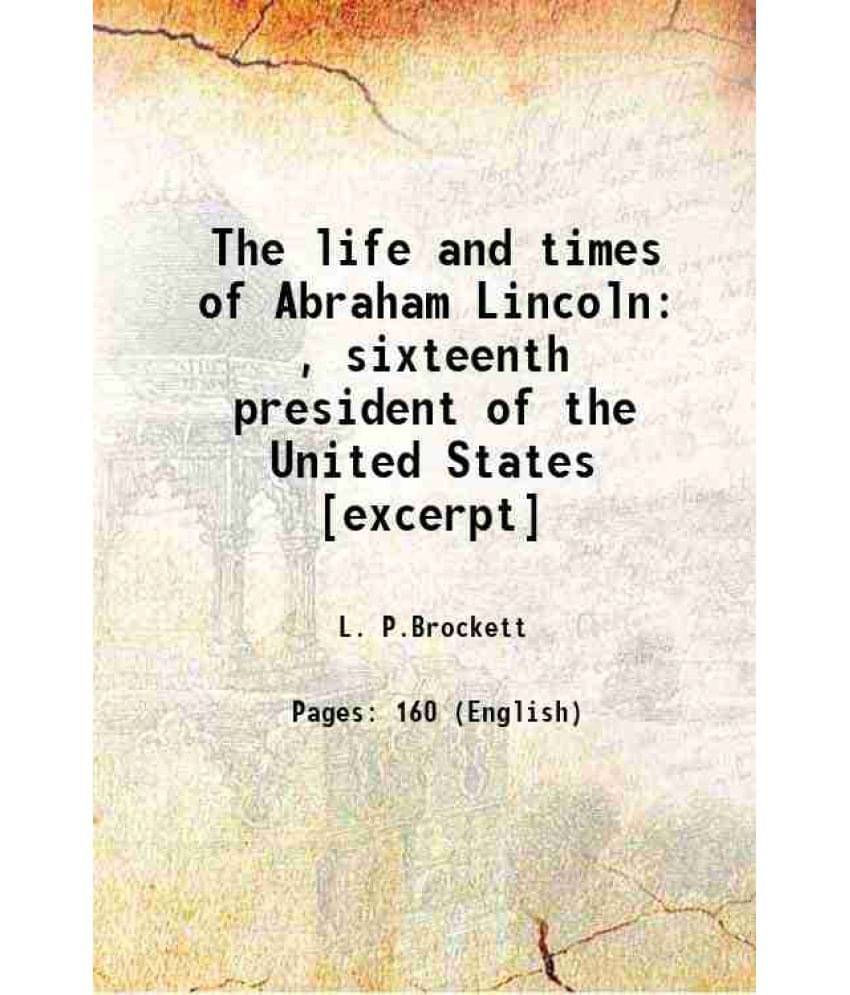 The Life And Times Of Abraham Lincoln , Sixteenth President Of The United States Excerpt 1865 The Life And Times Of Abraham Lincoln , Sixteenth President Of The United States Excerpt 1865